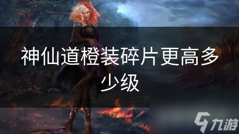 神仙道橙装碎片更高多少级