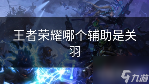王者荣耀哪个辅助是关羽