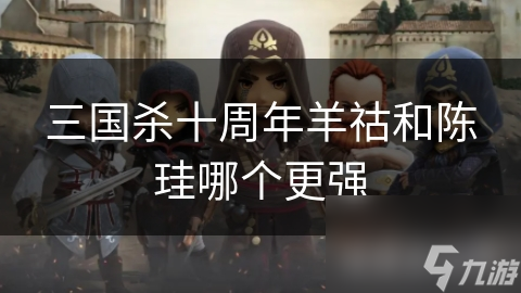 三国杀十周年羊祜和陈珪哪个更强