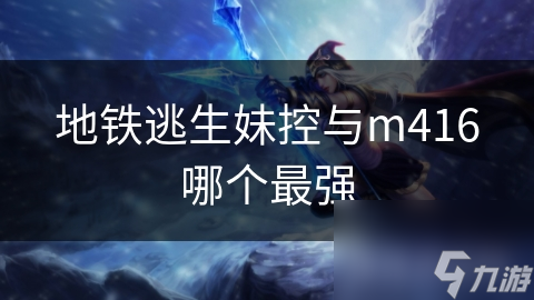 地铁逃生妹控与m416哪个最强