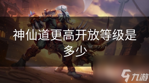 神仙道更高开放等级是多少