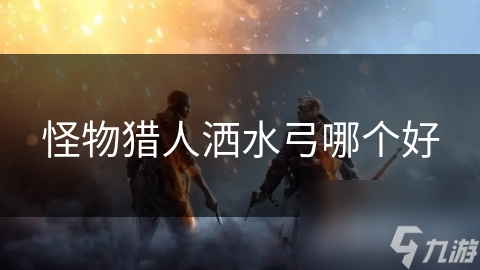 怪物猎人洒水弓哪个好