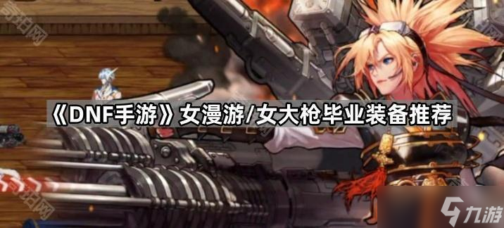 《DNF手游》女漫游 女大枪毕业装备推荐