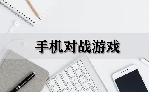 手机对战游戏大全-手机对战游戏哪个好