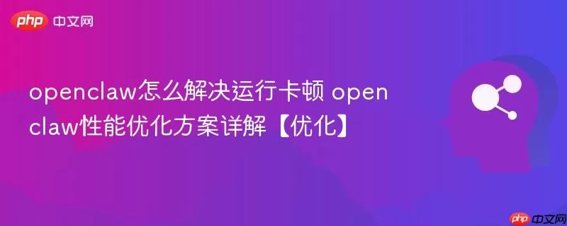 openclaw怎么解决运行卡顿 openclaw性能优化方案详解【优化】