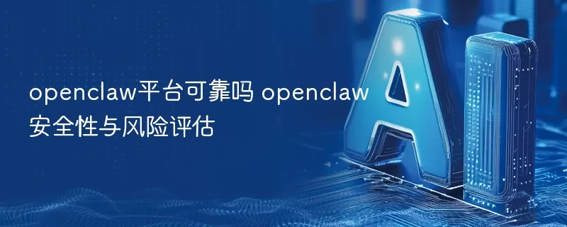 openclaw平台可靠吗 openclaw安全性与风险评估