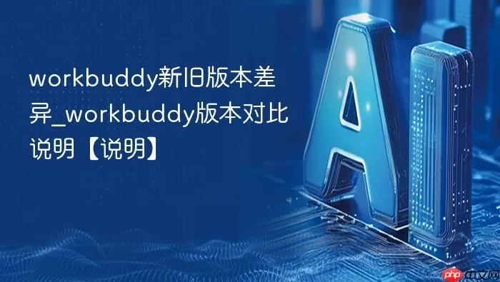 workbuddy新旧版本差异_workbuddy版本对比说明【说明】