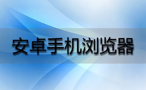安卓手机浏览器大全-安卓手机浏览器哪个好