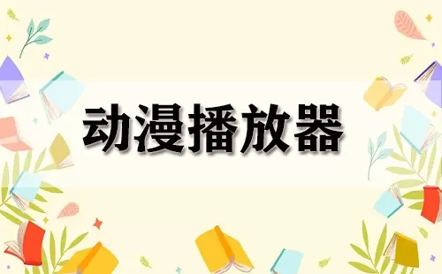动漫播放器大全-动漫播放器哪个好