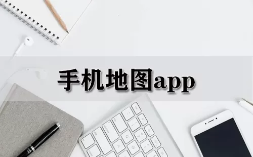 手机地图app大全-手机地图app哪个好