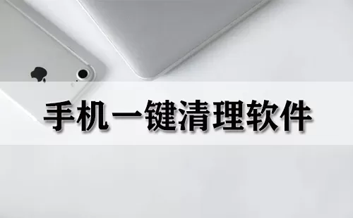 手机一键清理软件大全-手机一键清理软件哪个好