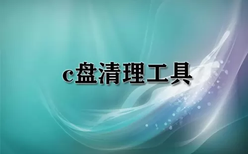 c盘清理工具大全-c盘清理工具哪个好