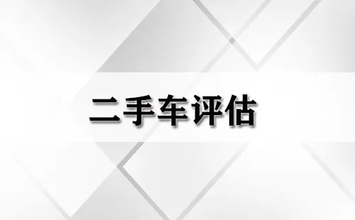 二手车评估大全-二手车评估哪个好