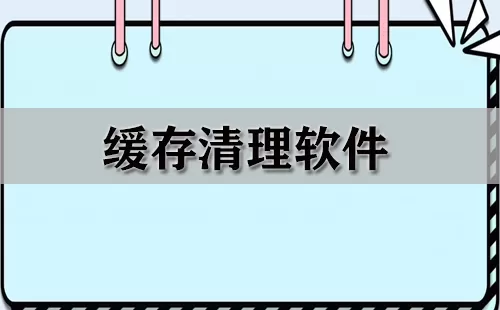 缓存清理软件大全-缓存清理软件哪个好