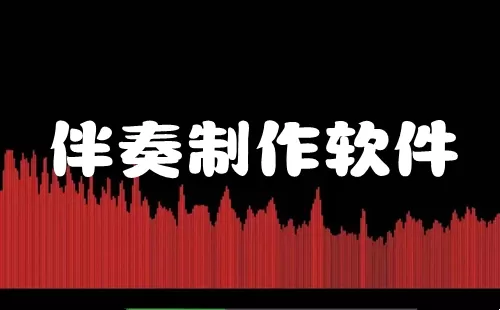 伴奏制作软件大全-伴奏制作软件哪个好