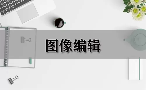 图像编辑大全-图像编辑哪个好