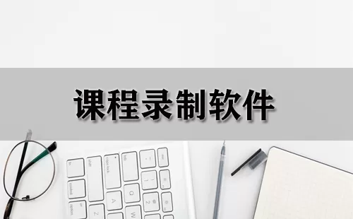 课程录制软件大全-课程录制软件哪个好