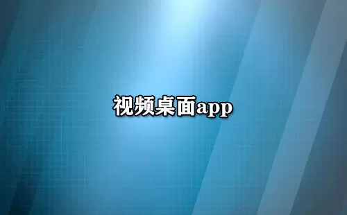 视频桌面app大全-视频桌面app哪个好