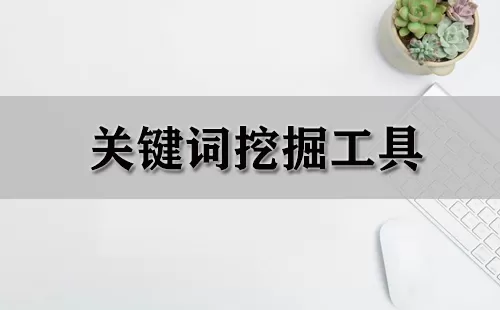 关键词挖掘工具大全-关键词挖掘工具哪个好