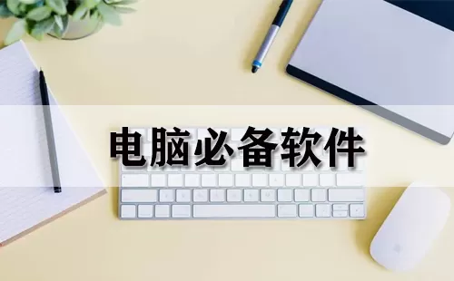 电脑必备软件大全-电脑必备软件哪个好
