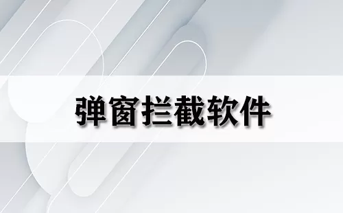 弹窗拦截软件大全-弹窗拦截软件哪个好