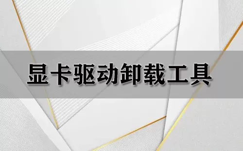 显卡驱动卸载工具大全-显卡驱动卸载工具哪个好