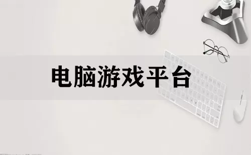 电脑游戏平台大全-电脑游戏平台哪个好