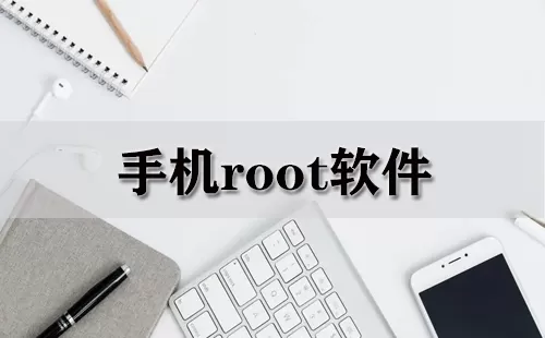 手机root软件大全-手机root软件哪个好