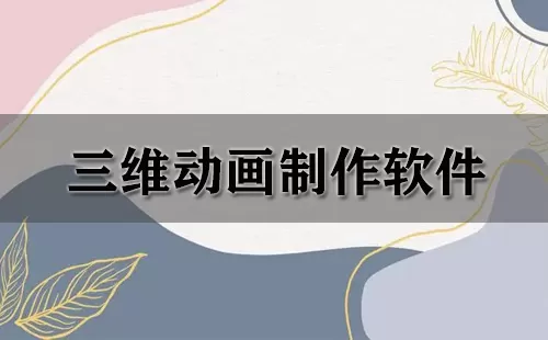三维动画制作软件大全-三维动画制作软件哪个好
