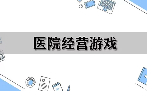 医院经营游戏大全-医院经营游戏哪个好