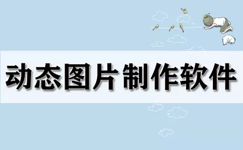 动态图片制作软件大全-动态图片制作软件哪个好