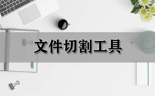 文件切割工具大全-文件切割工具哪个好