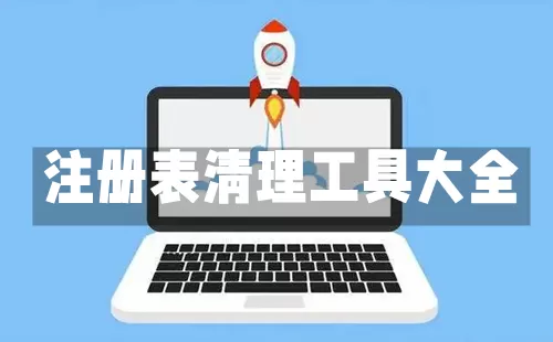 注册表清理工具大全-注册表清理工具哪个好