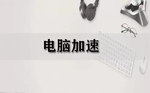 电脑加速大全-电脑加速哪个好