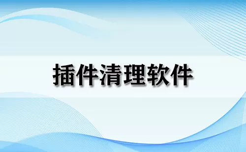 插件清理软件大全-插件清理软件哪个好
