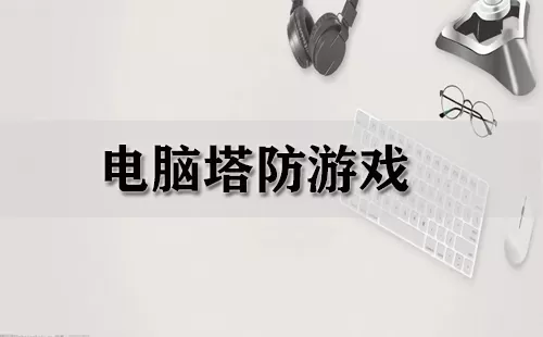 电脑塔防游戏大全-电脑塔防游戏哪个好