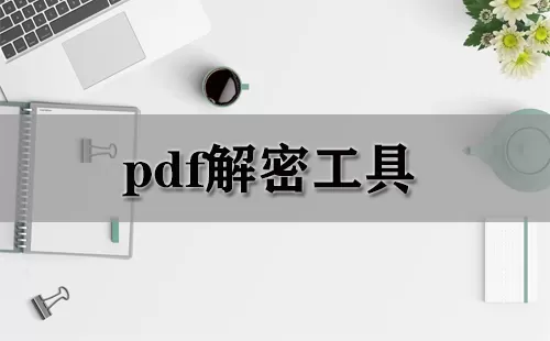 pdf解密工具大全-pdf解密工具哪个好