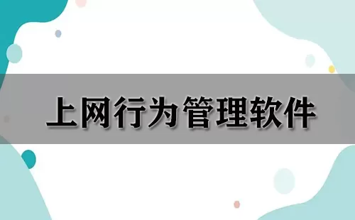 上网行为管理软件大全-上网行为管理软件哪个好