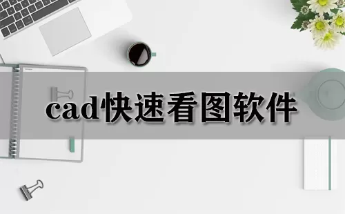 cad快速看图软件大全-cad快速看图软件哪个好