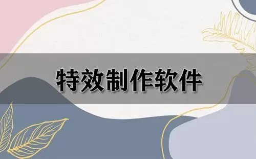 特效制作软件大全-特效制作软件哪个好