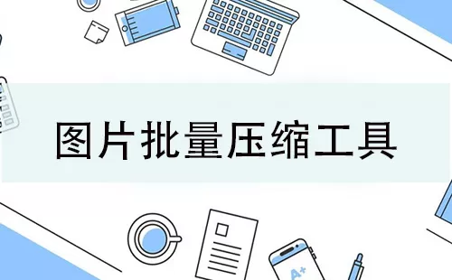 图片批量压缩工具大全-图片批量压缩工具哪个好