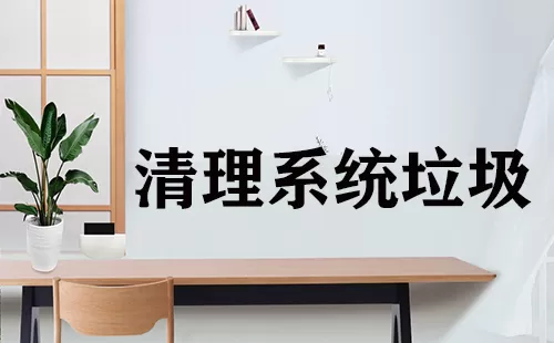 清理系统垃圾大全-清理系统垃圾哪个好