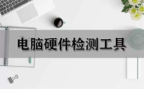 电脑硬件检测工具大全-电脑硬件检测工具哪个好