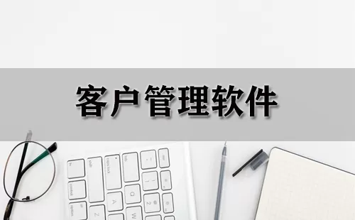 客户管理软件大全-客户管理软件哪个好