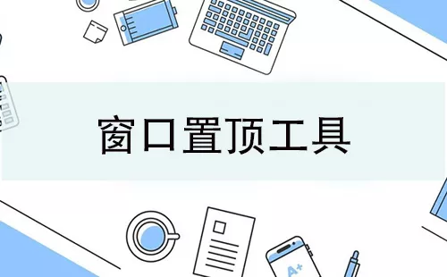 窗口置顶工具大全-窗口置顶工具哪个好