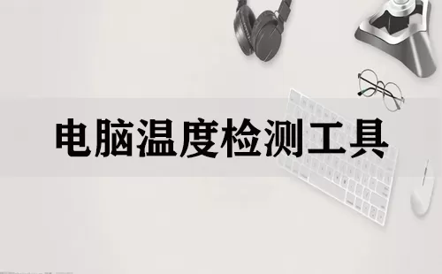 电脑温度检测工具大全-电脑温度检测工具哪个好