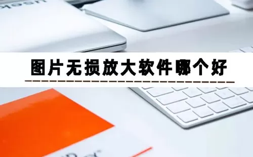 图片无损放大软件大全-图片无损放大软件哪个好