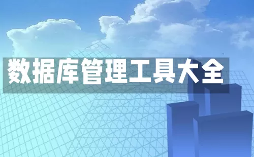 数据库管理工具大全-数据库管理工具哪个好