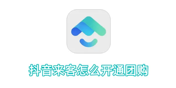 抖音来客怎么开通团购？抖音来客开通团购的操作步骤