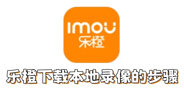 乐橙怎么下载本地录像?乐橙下载本地录像的步骤